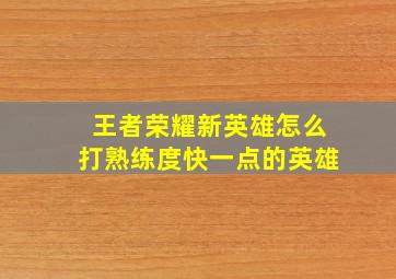 王者荣耀新英雄怎么打熟练度快一点的英雄