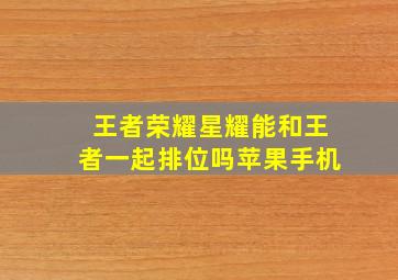 王者荣耀星耀能和王者一起排位吗苹果手机