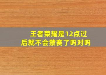 王者荣耀是12点过后就不会禁赛了吗对吗