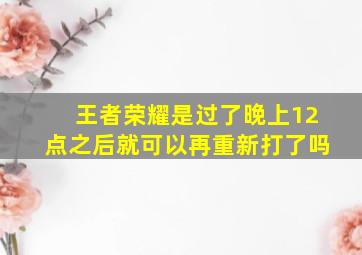 王者荣耀是过了晚上12点之后就可以再重新打了吗