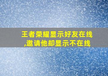 王者荣耀显示好友在线,邀请他却显示不在线