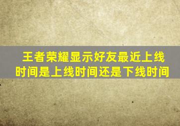 王者荣耀显示好友最近上线时间是上线时间还是下线时间