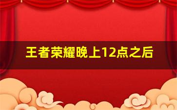 王者荣耀晚上12点之后