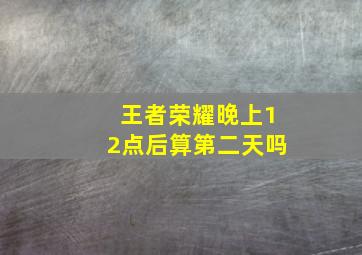 王者荣耀晚上12点后算第二天吗