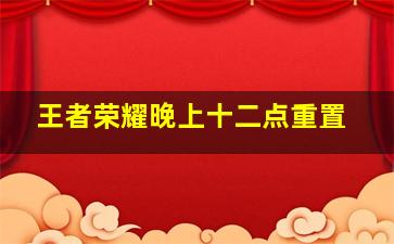 王者荣耀晚上十二点重置