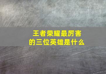 王者荣耀最厉害的三位英雄是什么