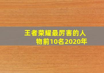 王者荣耀最厉害的人物前10名2020年