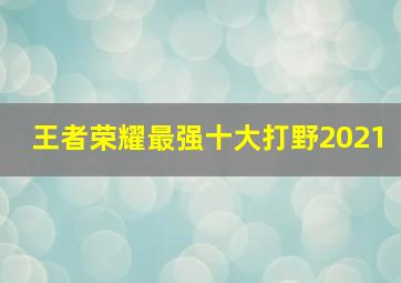 王者荣耀最强十大打野2021