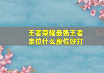 王者荣耀最强王者定位什么段位好打