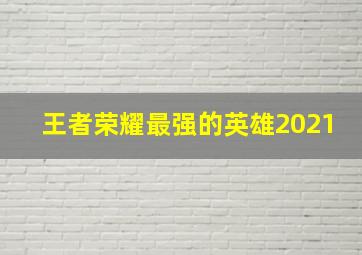 王者荣耀最强的英雄2021