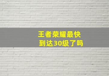 王者荣耀最快到达30级了吗