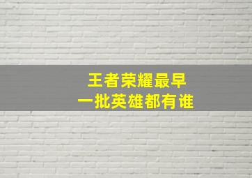 王者荣耀最早一批英雄都有谁