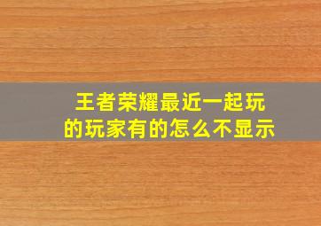 王者荣耀最近一起玩的玩家有的怎么不显示