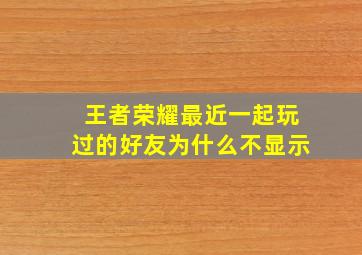 王者荣耀最近一起玩过的好友为什么不显示