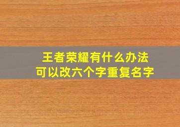 王者荣耀有什么办法可以改六个字重复名字