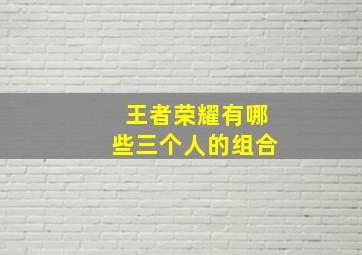 王者荣耀有哪些三个人的组合