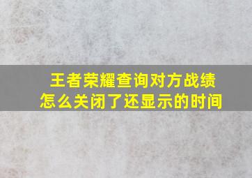 王者荣耀查询对方战绩怎么关闭了还显示的时间