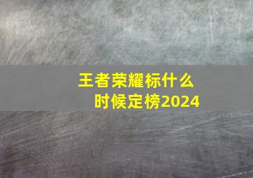 王者荣耀标什么时候定榜2024