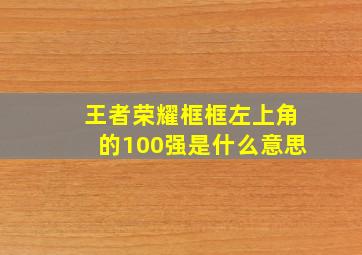 王者荣耀框框左上角的100强是什么意思