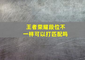 王者荣耀段位不一样可以打匹配吗