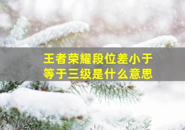 王者荣耀段位差小于等于三级是什么意思