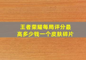 王者荣耀每局评分最高多少钱一个皮肤碎片