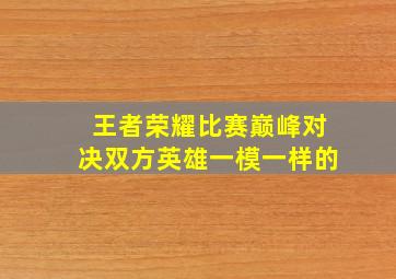 王者荣耀比赛巅峰对决双方英雄一模一样的