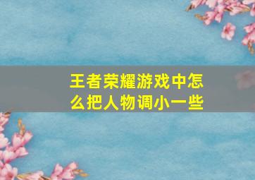 王者荣耀游戏中怎么把人物调小一些