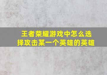 王者荣耀游戏中怎么选择攻击某一个英雄的英雄