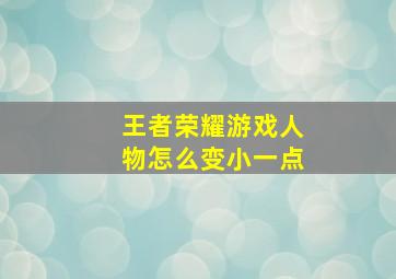 王者荣耀游戏人物怎么变小一点