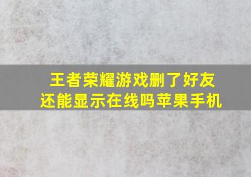 王者荣耀游戏删了好友还能显示在线吗苹果手机