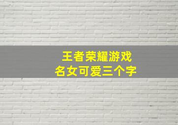 王者荣耀游戏名女可爱三个字