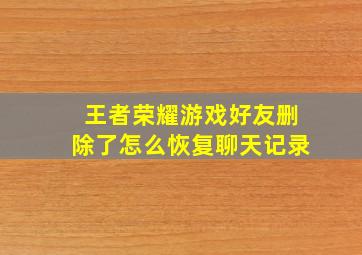 王者荣耀游戏好友删除了怎么恢复聊天记录