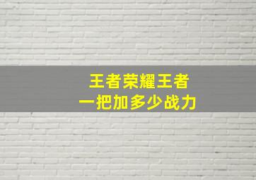 王者荣耀王者一把加多少战力