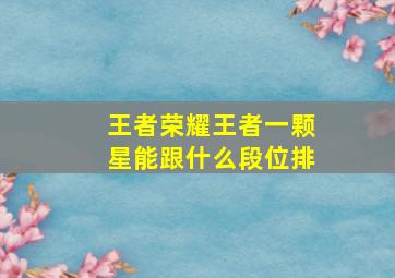 王者荣耀王者一颗星能跟什么段位排