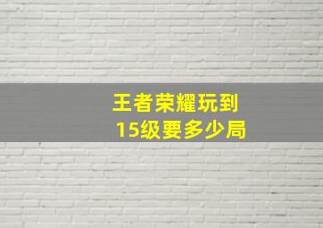 王者荣耀玩到15级要多少局