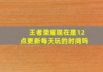 王者荣耀现在是12点更新每天玩的时间吗