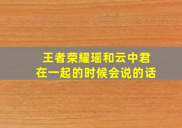 王者荣耀瑶和云中君在一起的时候会说的话