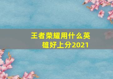 王者荣耀用什么英雄好上分2021