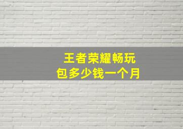 王者荣耀畅玩包多少钱一个月