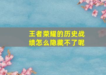 王者荣耀的历史战绩怎么隐藏不了呢