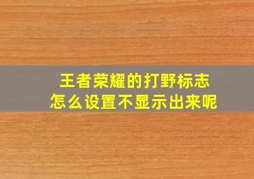 王者荣耀的打野标志怎么设置不显示出来呢