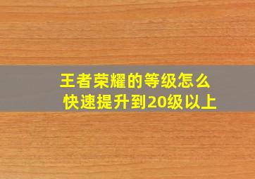 王者荣耀的等级怎么快速提升到20级以上