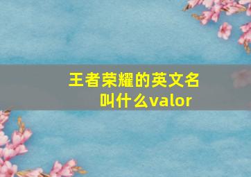 王者荣耀的英文名叫什么valor