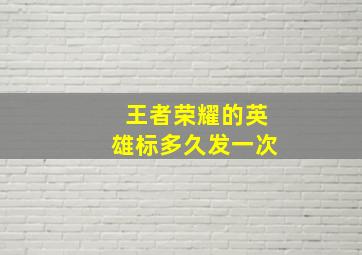 王者荣耀的英雄标多久发一次