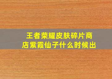 王者荣耀皮肤碎片商店紫霞仙子什么时候出