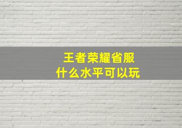 王者荣耀省服什么水平可以玩