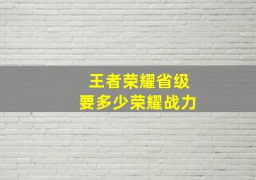 王者荣耀省级要多少荣耀战力