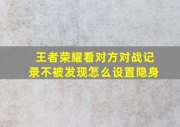 王者荣耀看对方对战记录不被发现怎么设置隐身