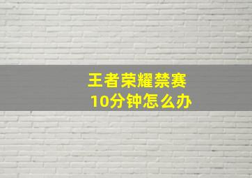 王者荣耀禁赛10分钟怎么办